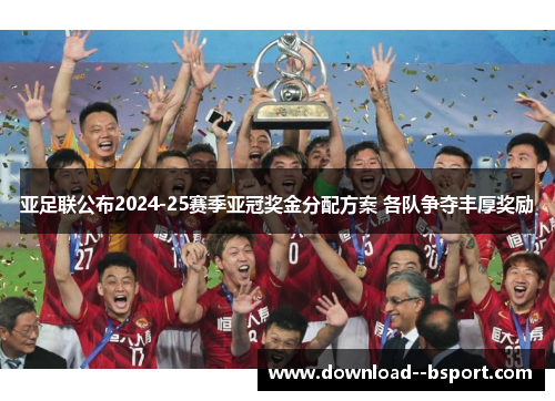 亚足联公布2024-25赛季亚冠奖金分配方案 各队争夺丰厚奖励 亚足联公布2024-25赛季亚冠奖金分配方案 各队争夺丰厚奖励