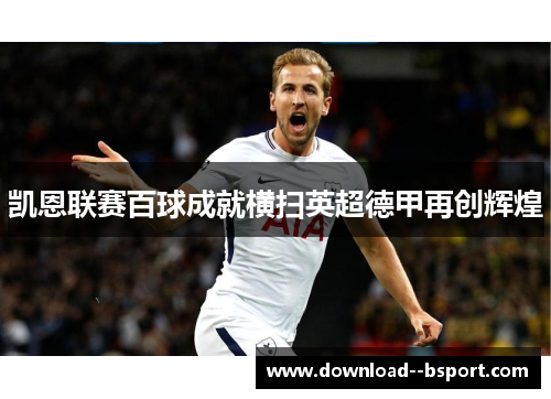 凯恩联赛百球成就横扫英超德甲再创辉煌