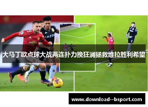 大马丁欧点球大战两连扑力挽狂澜拯救维拉胜利希望