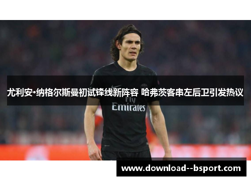 尤利安·纳格尔斯曼初试锋线新阵容 哈弗茨客串左后卫引发热议