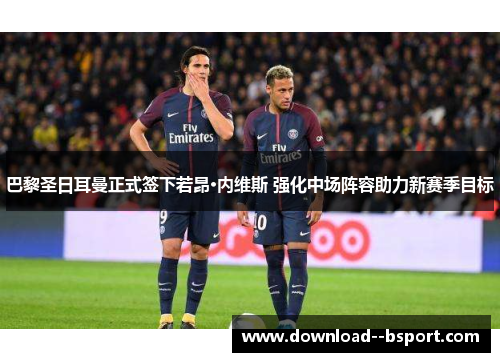 巴黎圣日耳曼正式签下若昂·内维斯 强化中场阵容助力新赛季目标