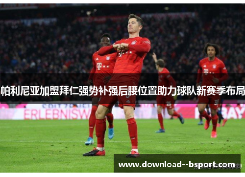 帕利尼亚加盟拜仁强势补强后腰位置助力球队新赛季布局