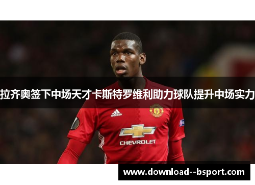 拉齐奥签下中场天才卡斯特罗维利助力球队提升中场实力