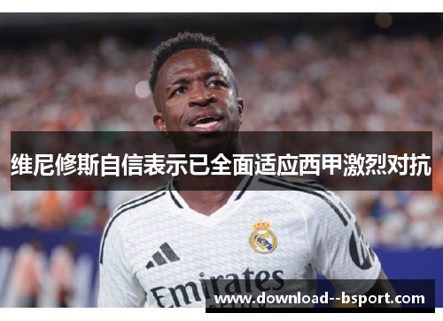 维尼修斯自信表示已全面适应西甲激烈对抗