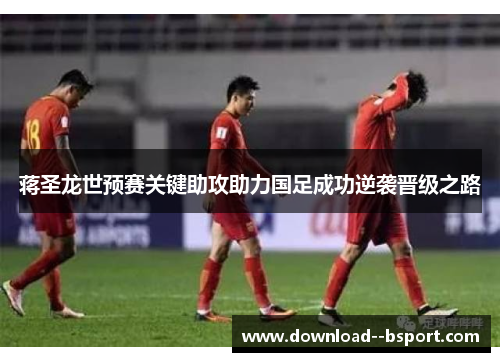蒋圣龙世预赛关键助攻助力国足成功逆袭晋级之路