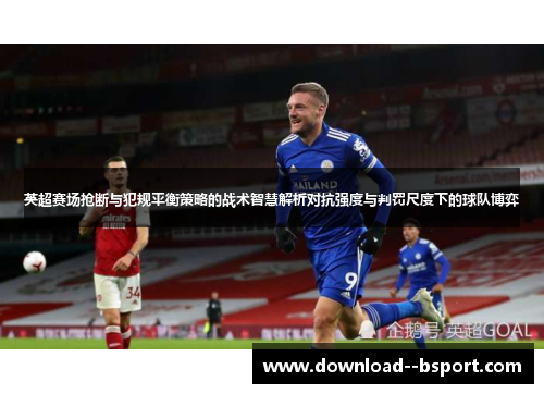 英超赛场抢断与犯规平衡策略的战术智慧解析对抗强度与判罚尺度下的球队博弈